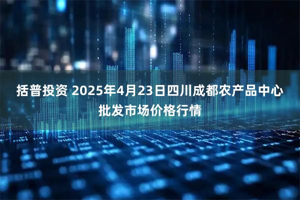 括普投资 2025年4月23日四川成都农产品中心批发市场价格行情