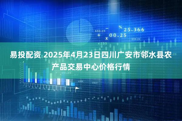 易投配资 2025年4月23日四川广安市邻水县农产品交易中心价格行情