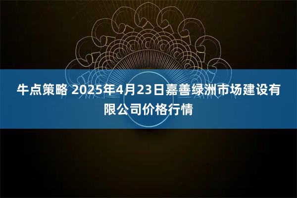 牛点策略 2025年4月23日嘉善绿洲市场建设有限公司价格行情