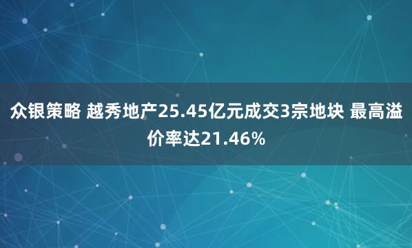 众银策略 越秀地产25.45亿元成交3宗地块 最高溢价率达21.46%