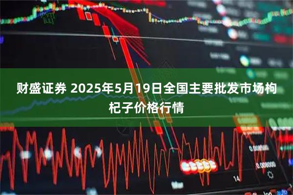 财盛证券 2025年5月19日全国主要批发市场枸杞子价格行情