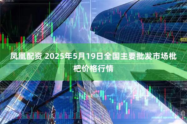 凤凰配资 2025年5月19日全国主要批发市场枇杷价格行情