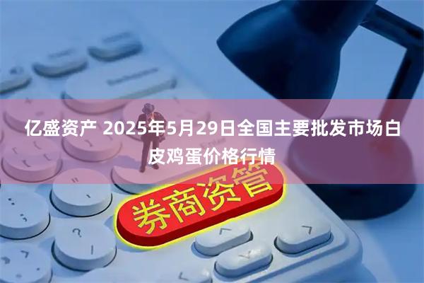 亿盛资产 2025年5月29日全国主要批发市场白皮鸡蛋价格行情