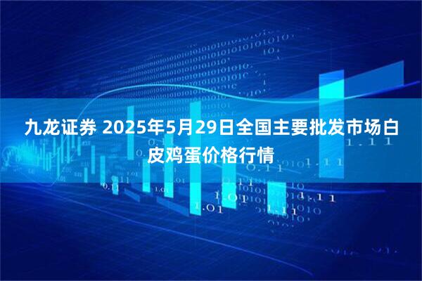 九龙证券 2025年5月29日全国主要批发市场白皮鸡蛋价格行情