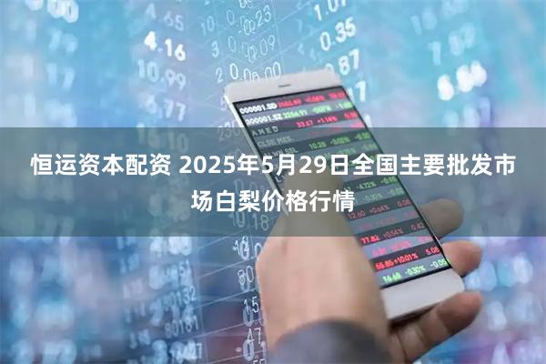 恒运资本配资 2025年5月29日全国主要批发市场白梨价格行情