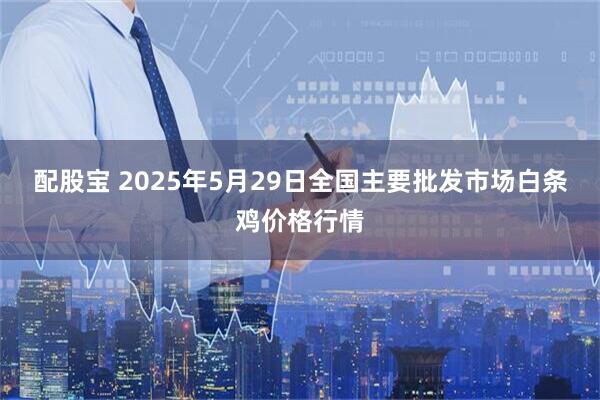 配股宝 2025年5月29日全国主要批发市场白条鸡价格行情