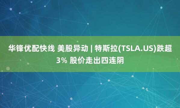 华锋优配快线 美股异动 | 特斯拉(TSLA.US)跌超3% 股价走出四连阴