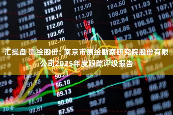 汇操盘 测绘股份: 南京市测绘勘察研究院股份有限公司2025年度跟踪评级报告