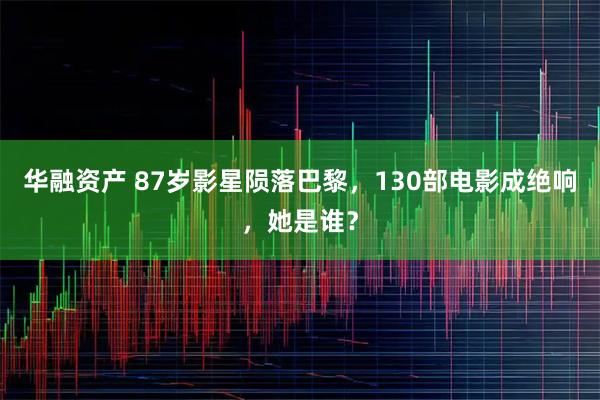 华融资产 87岁影星陨落巴黎，130部电影成绝响，她是谁？