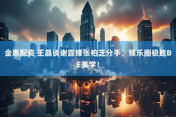 金惠配资 王晶谈谢霆锋张柏芝分手，娱乐圈极致BE美学！