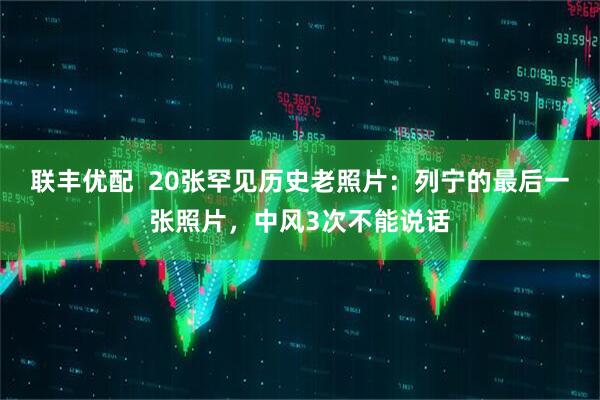 联丰优配  20张罕见历史老照片：列宁的最后一张照片，中风3次不能说话