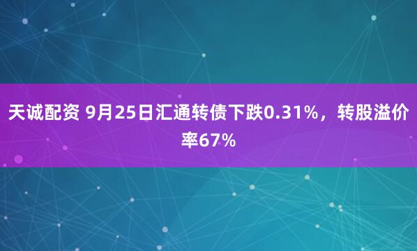 天诚配资 9月25日汇通转债下跌0.31%，转股溢价率67%