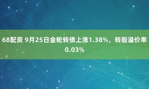 68配资 9月25日金轮转债上涨1.38%，转股溢价率0.03%