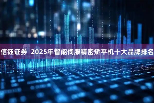 信钰证券  2025年智能伺服精密矫平机十大品牌排名