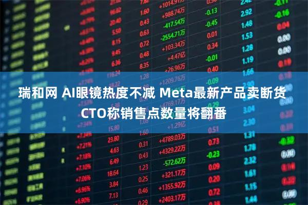 瑞和网 AI眼镜热度不减 Meta最新产品卖断货 CTO称销售点数量将翻番