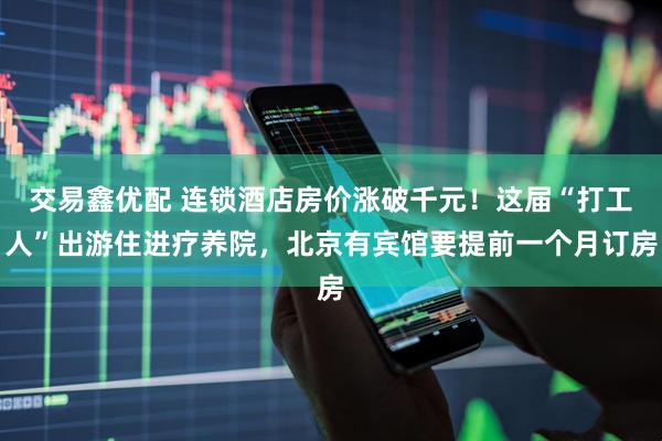 交易鑫优配 连锁酒店房价涨破千元！这届“打工人”出游住进疗养院，北京有宾馆要提前一个月订房