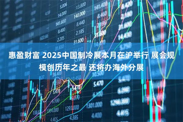惠盈财富 2025中国制冷展本月在沪举行 展会规模创历年之最 还将办海外分展