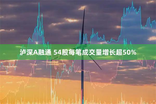 泸深A融通 54股每笔成交量增长超50%