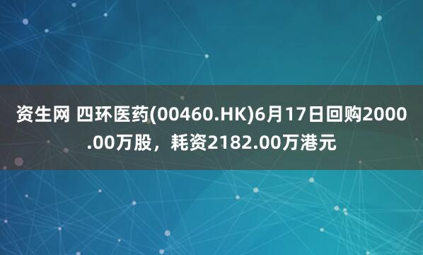 资生网 四环医药(00460.HK)6月17日回购2000.00万股，耗资2182.00万港元