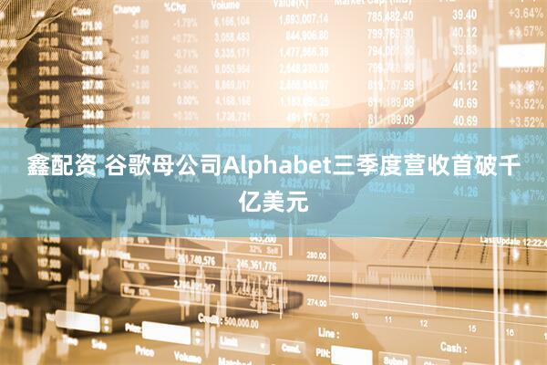 鑫配资 谷歌母公司Alphabet三季度营收首破千亿美元
