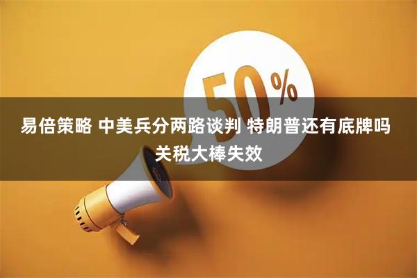 易倍策略 中美兵分两路谈判 特朗普还有底牌吗 关税大棒失效