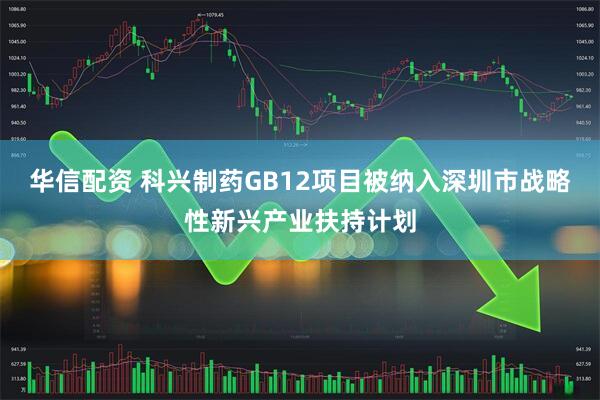 华信配资 科兴制药GB12项目被纳入深圳市战略性新兴产业扶持计划