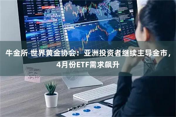 牛金所 世界黄金协会：亚洲投资者继续主导金市，4月份ETF需求飙升