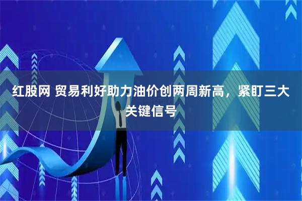 红股网 贸易利好助力油价创两周新高，紧盯三大关键信号