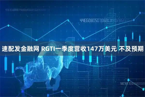 速配发金融网 RGTI一季度营收147万美元 不及预期