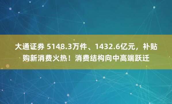 大通证券 5148.3万件、1432.6亿元，补贴购新消费火热！消费结构向中高端跃迁