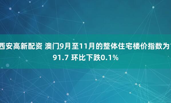 西安高新配资 澳门9月至11月的整体住宅楼价指数为191.7 环比下跌0.1%