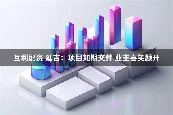 互利配资 延吉：项目如期交付 业主喜笑颜开