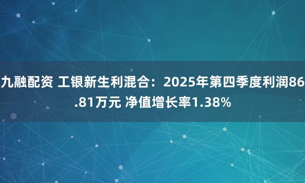 九融配资 工银新生利混合：2025年第四季度利润86.81万元 净值增长率1.38%