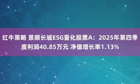红牛策略 景顺长城ESG量化股票A：2025年第四季度利润40.85万元 净值增长率1.13%