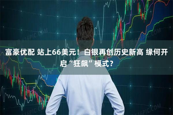 富豪优配 站上66美元!白银再创历史新高 缘何开启“狂飙”模式?