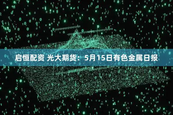 启恒配资 光大期货：5月15日有色金属日报