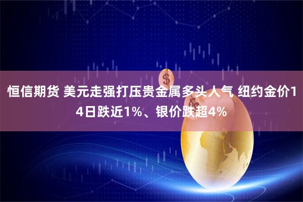 恒信期货 美元走强打压贵金属多头人气 纽约金价14日跌近1%、银价跌超4%