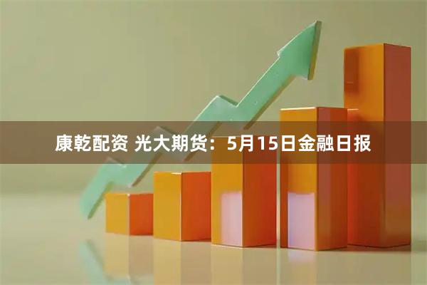 康乾配资 光大期货:5月15日金融日报