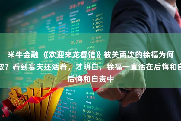 米牛金融 《欢迎来龙餐馆》被关两次的徐福为何不求救？看到赛夫还活着，才明白，徐福一直活在后悔和自责中