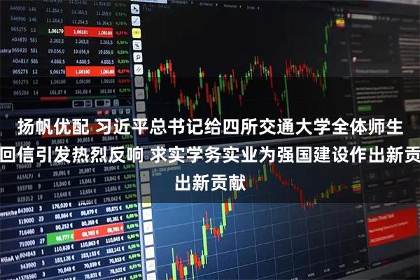 扬帆优配 习近平总书记给四所交通大学全体师生的回信引发热烈反响 求实学务实业为强国建设作出新贡献