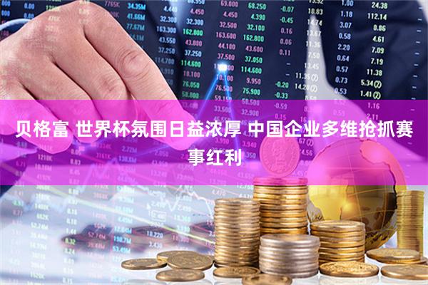 贝格富 世界杯氛围日益浓厚 中国企业多维抢抓赛事红利