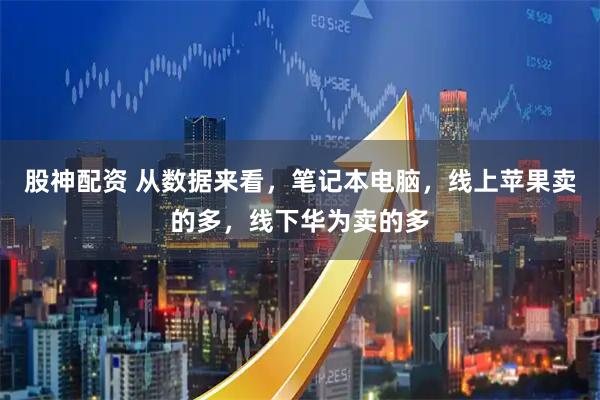 股神配资 从数据来看，笔记本电脑，线上苹果卖的多，线下华为卖的多